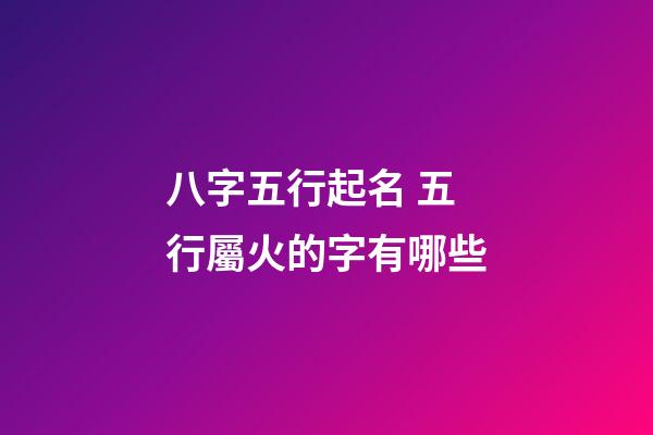 八字五行起名 五行屬火的字有哪些